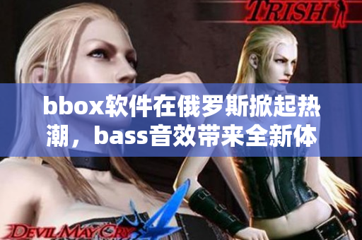 bbox软件在俄罗斯掀起热潮，bass音效带来全新体验