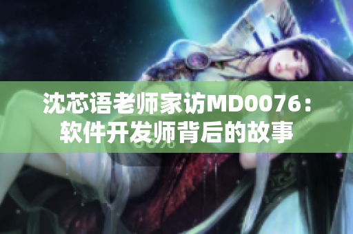 沈芯语老师家访MD0076：软件开发师背后的故事