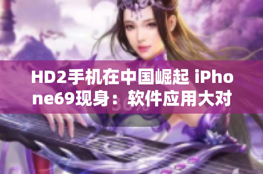 HD2手机在中国崛起 iPhone69现身：软件应用大对决