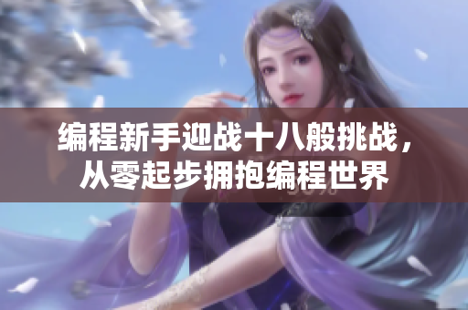 编程新手迎战十八般挑战，从零起步拥抱编程世界