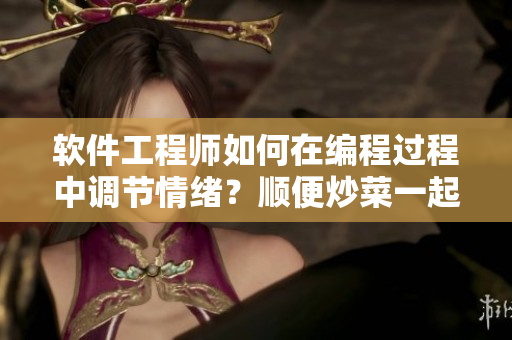 软件工程师如何在编程过程中调节情绪？顺便炒菜一起上岸