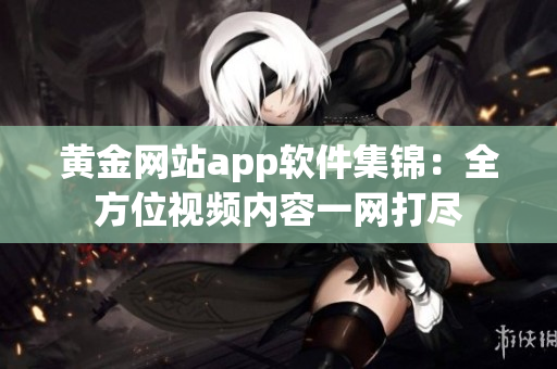 黄金网站app软件集锦：全方位视频内容一网打尽