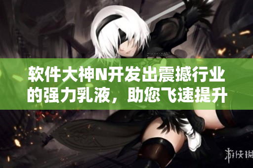 软件大神N开发出震撼行业的强力乳液，助您飞速提升程序员能量！【图片】