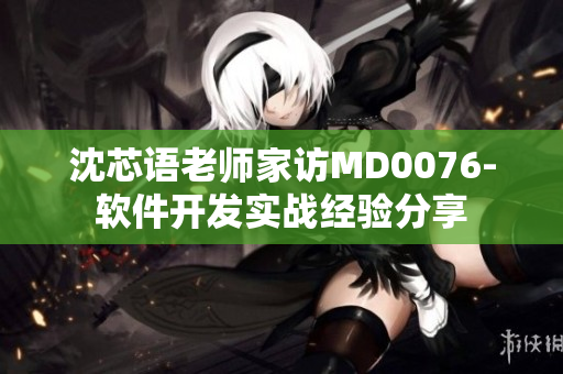 沈芯语老师家访MD0076-软件开发实战经验分享
