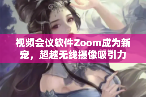 视频会议软件Zoom成为新宠，超越无线摄像吸引力