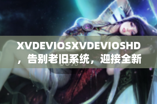 XVDEVIOSXVDEVIOSHD，告别老旧系统，迎接全新软件升级大革命