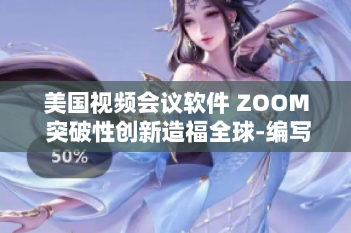 美国视频会议软件 ZOOM 突破性创新造福全球-编写民间文化菌种文章