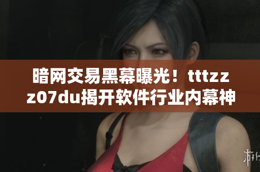暗网交易黑幕曝光！tttzzz07du揭开软件行业内幕神秘面纱