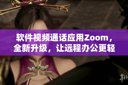 软件视频通话应用Zoom，全新升级，让远程办公更轻松