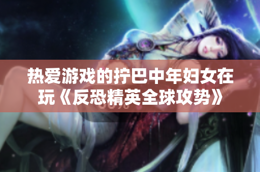 热爱游戏的拧巴中年妇女在玩《反恐精英全球攻势》