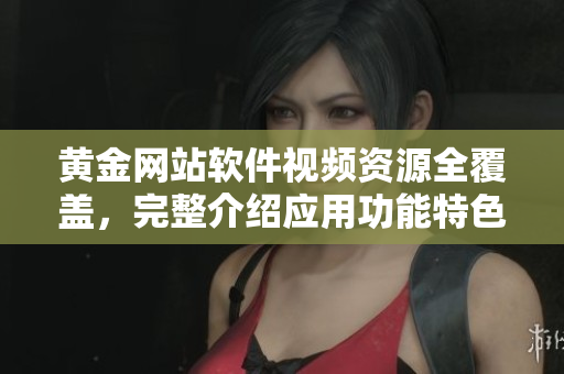黄金网站软件视频资源全覆盖，完整介绍应用功能特色