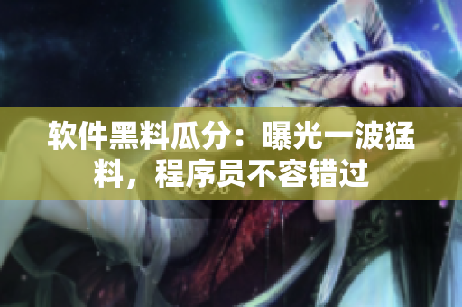 软件黑料瓜分：曝光一波猛料，程序员不容错过