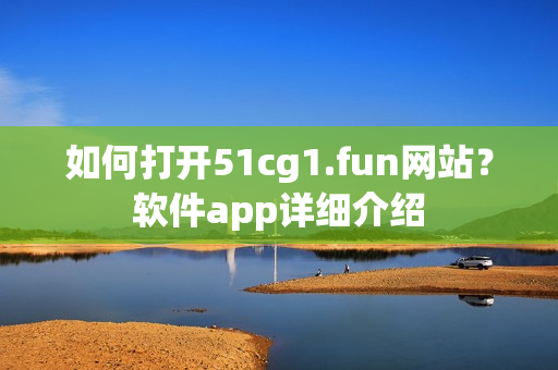 如何打开51cg1.fun网站？软件app详细介绍