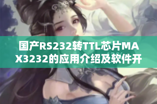 国产RS232转TTL芯片MAX3232的应用介绍及软件开发指南