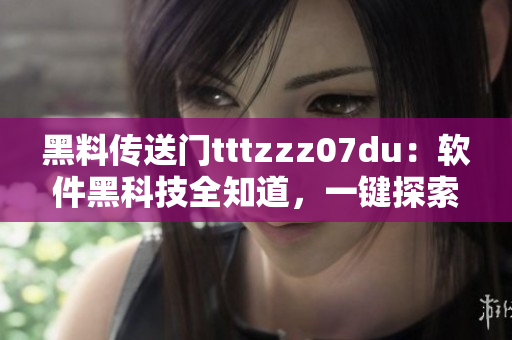 黑料传送门tttzzz07du：软件黑科技全知道，一键探索黑科技奇趣