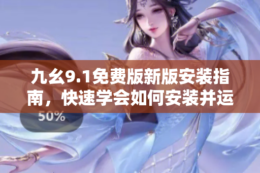 九幺9.1免费版新版安装指南，快速学会如何安装并运行这款最新软件