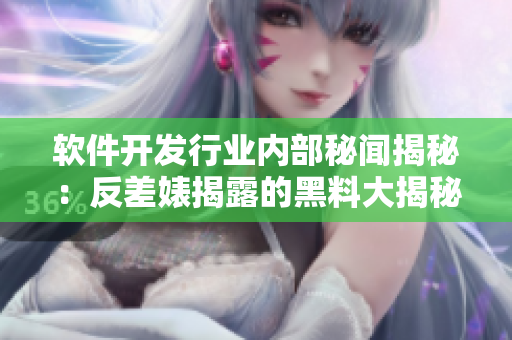 软件开发行业内部秘闻揭秘：反差婊揭露的黑料大揭秘