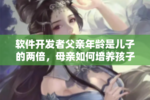 软件开发者父亲年龄是儿子的两倍，母亲如何培养孩子人工智能的兴趣