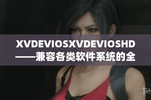 XVDEVIOSXVDEVIOSHD——兼容各类软件系统的全新体验
