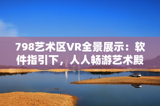798艺术区VR全景展示：软件指引下，人人畅游艺术殿堂