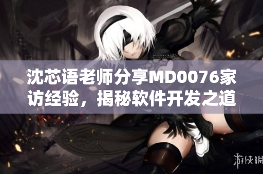 沈芯语老师分享MD0076家访经验，揭秘软件开发之道