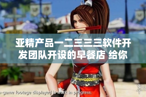 亚精产品一二三三三软件开发团队开设的早餐店 给你新的无限创意源泉!