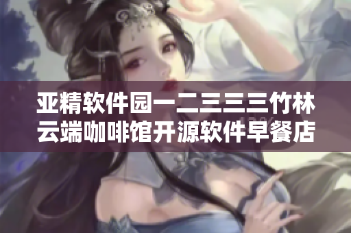 亚精软件园一二三三三竹林云端咖啡馆开源软件早餐店，迎接程序员们的早晨.
