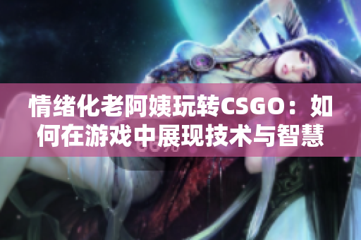 情绪化老阿姨玩转CSGO：如何在游戏中展现技术与智慧？