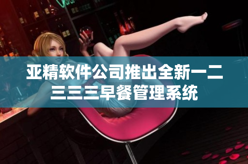亚精软件公司推出全新一二三三三早餐管理系统