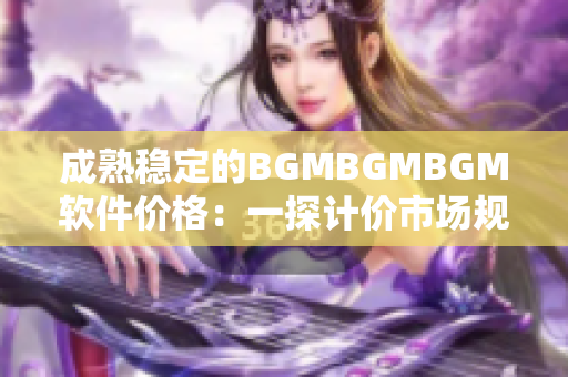 成熟稳定的BGMBGMBGM软件价格：一探计价市场规律