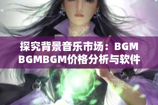 探究背景音乐市场：BGMBGMBGM价格分析与软件应用建议