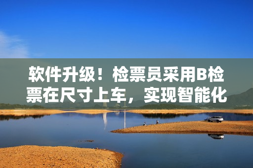 软件升级！检票员采用B检票在尺寸上车，实现智能化管理