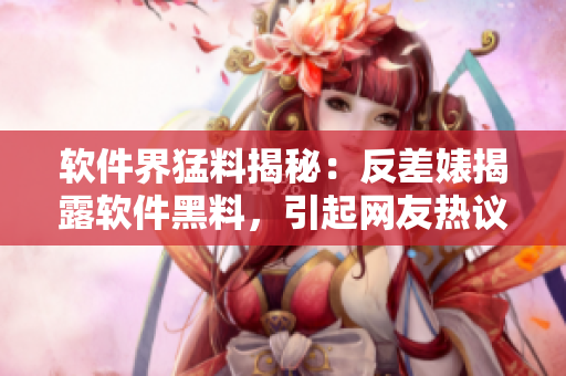 软件界猛料揭秘：反差婊揭露软件黑料，引起网友热议