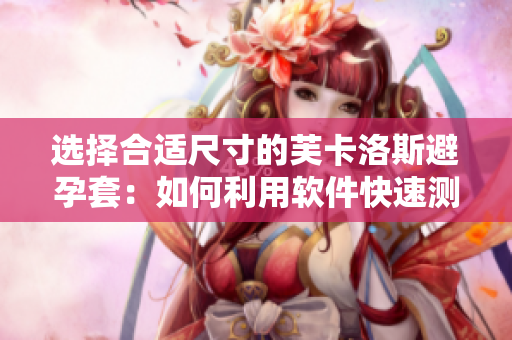 选择合适尺寸的芙卡洛斯避孕套：如何利用软件快速测量尺寸