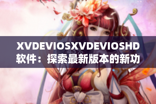 XVDEVIOSXVDEVIOSHD软件：探索最新版本的新功能和优势