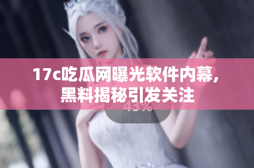 17c吃瓜网曝光软件内幕, 黑料揭秘引发关注