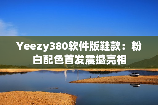 Yeezy380软件版鞋款：粉白配色首发震撼亮相