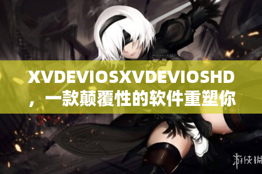 XVDEVIOSXVDEVIOSHD，一款颠覆性的软件重塑你的用户体验