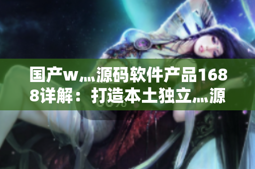 国产w灬源码软件产品1688详解：打造本土独立灬源码推广利器
