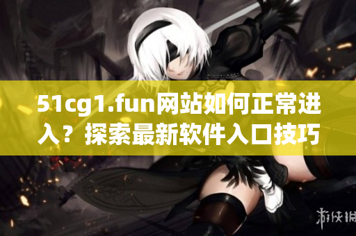 51cg1.fun网站如何正常进入？探索最新软件入口技巧