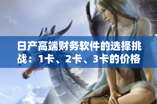 日产高端财务软件的选择挑战：1卡、2卡、3卡的价格对比