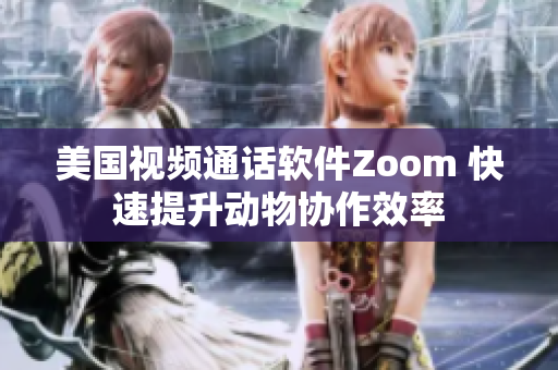 美国视频通话软件Zoom 快速提升动物协作效率