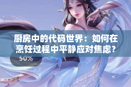厨房中的代码世界：如何在烹饪过程中平静应对焦虑？