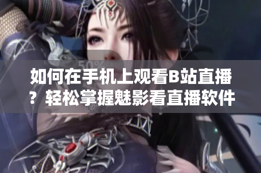 如何在手机上观看B站直播？轻松掌握魅影看直播软件技巧