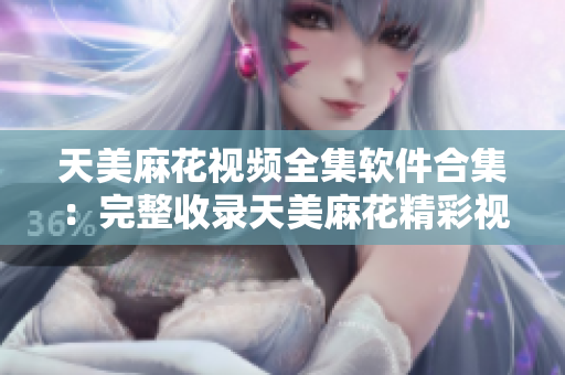 天美麻花视频全集软件合集：完整收录天美麻花精彩视频，让你畅享无限软件乐趣