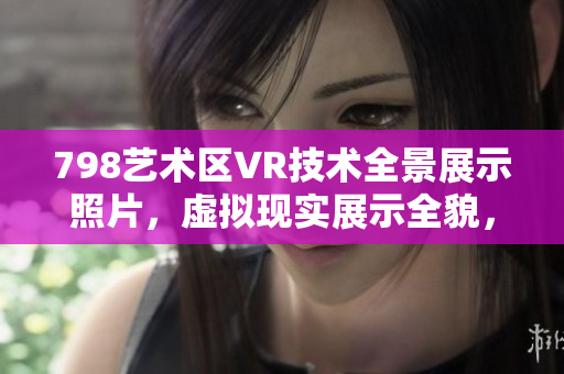 798艺术区VR技术全景展示照片，虚拟现实展示全貌，立体影像感受分享
