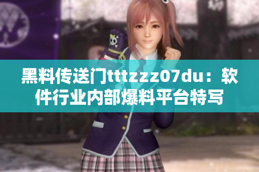黑料传送门tttzzz07du：软件行业内部爆料平台特写