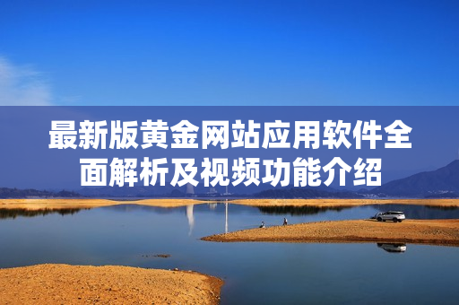 最新版黄金网站应用软件全面解析及视频功能介绍