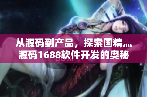 从源码到产品，探索国精灬源码1688软件开发的奥秘