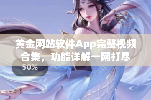 黄金网站软件App完整视频合集，功能详解一网打尽